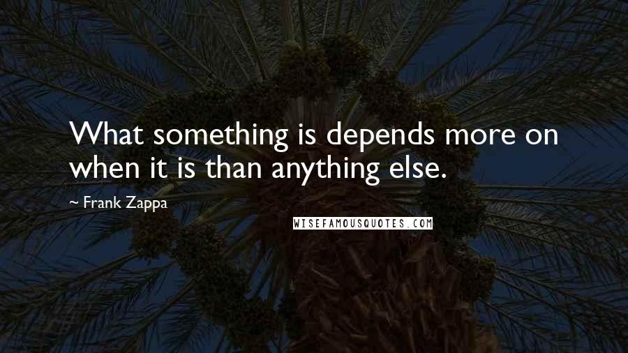 Frank Zappa Quotes: What something is depends more on when it is than anything else.