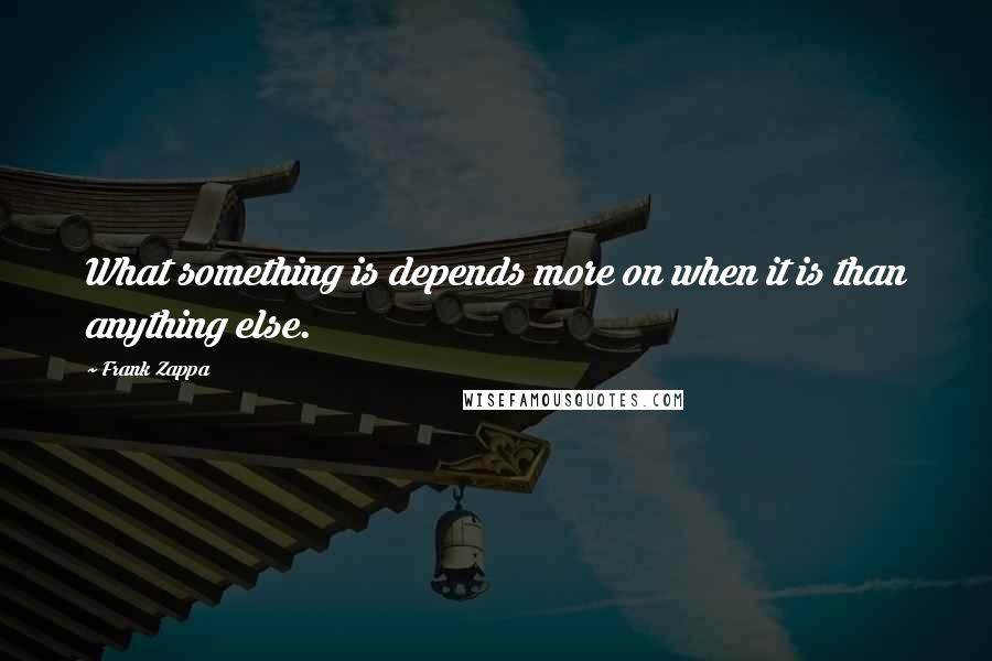 Frank Zappa Quotes: What something is depends more on when it is than anything else.