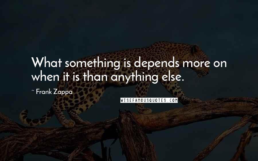 Frank Zappa Quotes: What something is depends more on when it is than anything else.