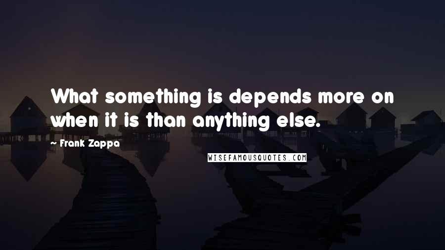 Frank Zappa Quotes: What something is depends more on when it is than anything else.