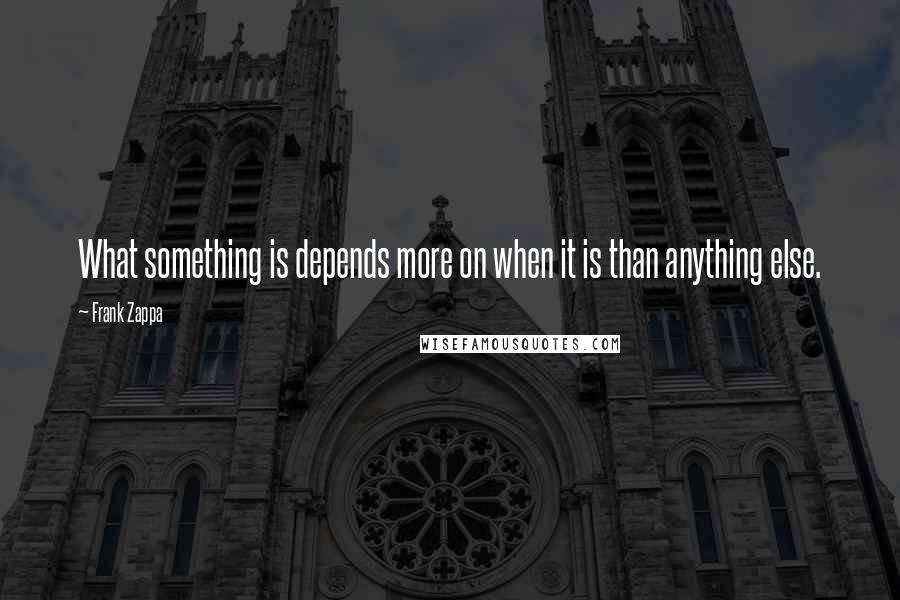 Frank Zappa Quotes: What something is depends more on when it is than anything else.