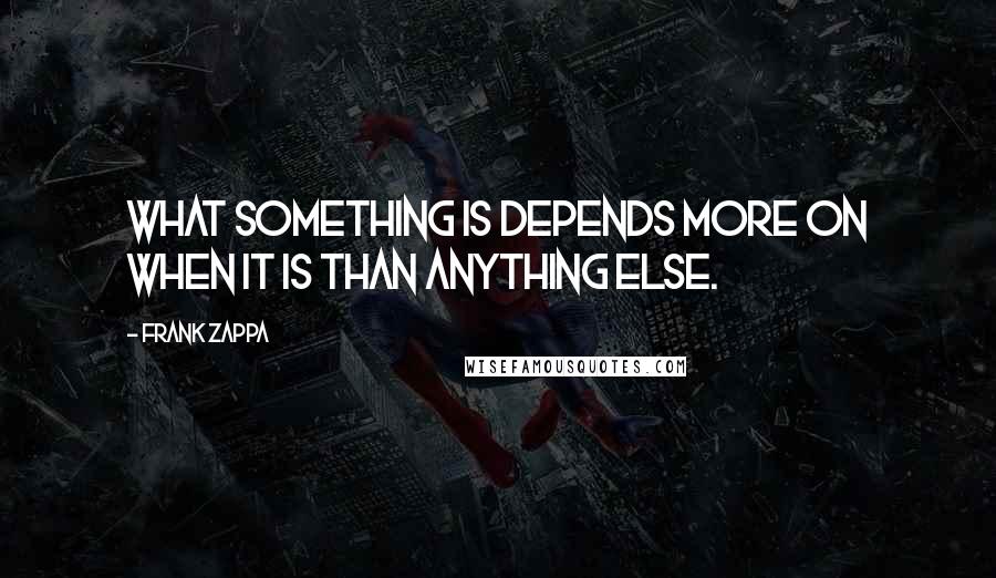 Frank Zappa Quotes: What something is depends more on when it is than anything else.