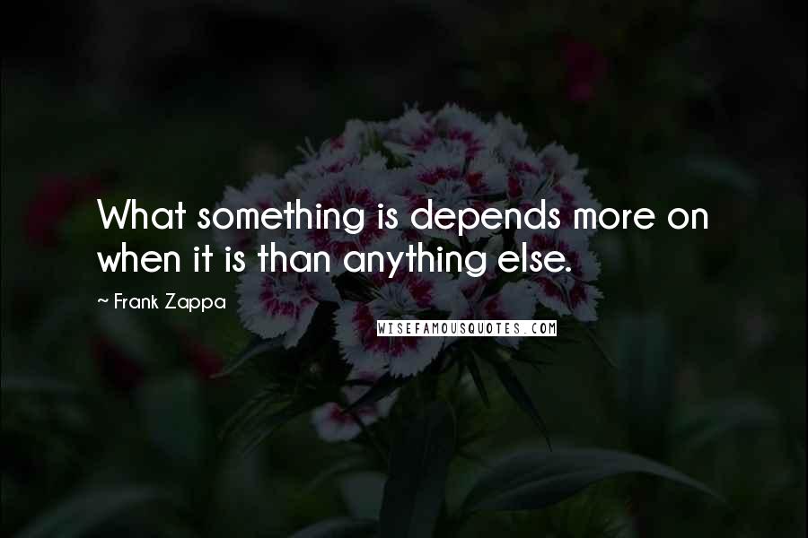 Frank Zappa Quotes: What something is depends more on when it is than anything else.