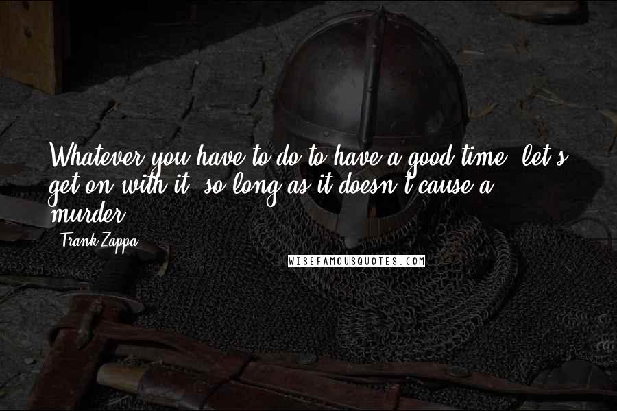 Frank Zappa Quotes: Whatever you have to do to have a good time, let's get on with it, so long as it doesn't cause a murder.