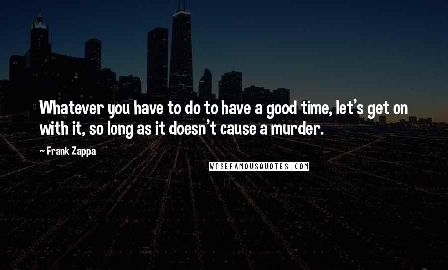 Frank Zappa Quotes: Whatever you have to do to have a good time, let's get on with it, so long as it doesn't cause a murder.