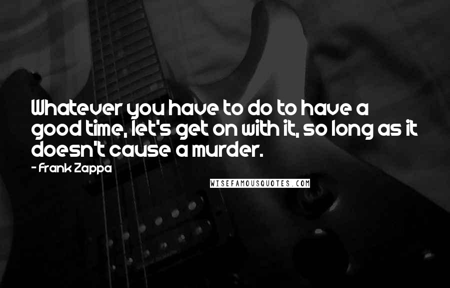 Frank Zappa Quotes: Whatever you have to do to have a good time, let's get on with it, so long as it doesn't cause a murder.