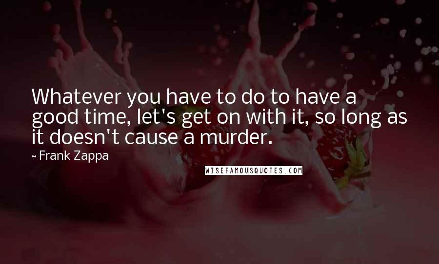 Frank Zappa Quotes: Whatever you have to do to have a good time, let's get on with it, so long as it doesn't cause a murder.