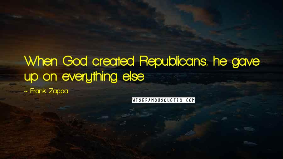 Frank Zappa Quotes: When God created Republicans, he gave up on everything else.