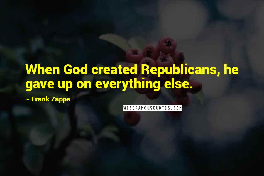 Frank Zappa Quotes: When God created Republicans, he gave up on everything else.