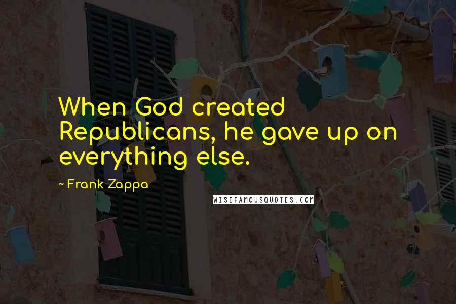 Frank Zappa Quotes: When God created Republicans, he gave up on everything else.
