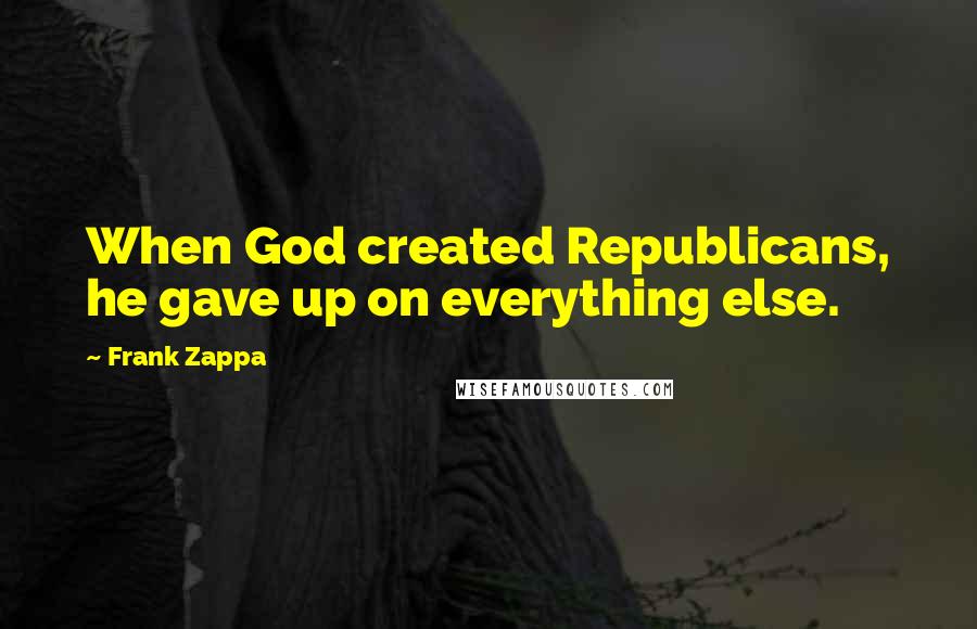 Frank Zappa Quotes: When God created Republicans, he gave up on everything else.