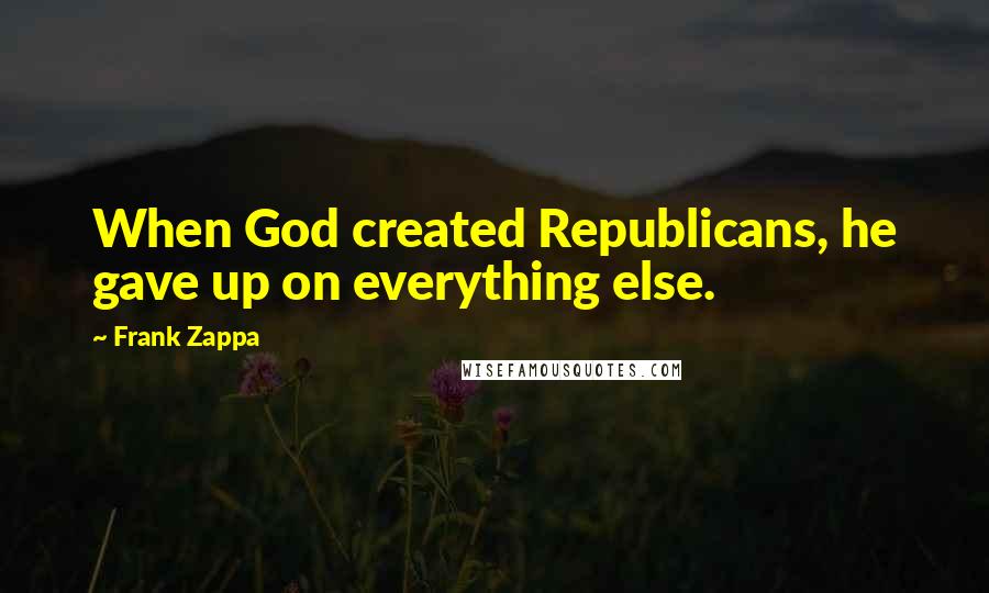 Frank Zappa Quotes: When God created Republicans, he gave up on everything else.