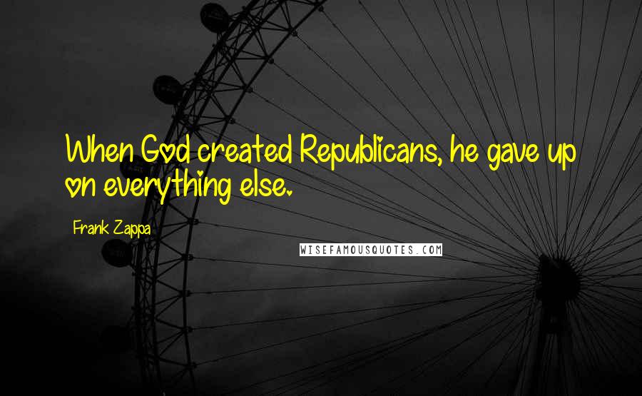 Frank Zappa Quotes: When God created Republicans, he gave up on everything else.