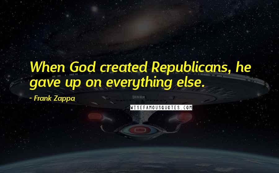 Frank Zappa Quotes: When God created Republicans, he gave up on everything else.