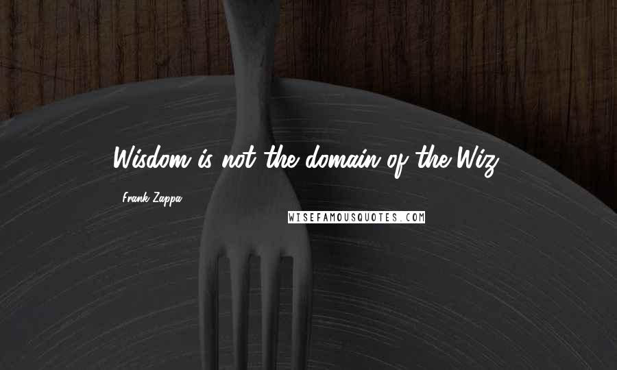 Frank Zappa Quotes: Wisdom is not the domain of the Wiz.