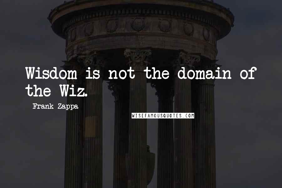 Frank Zappa Quotes: Wisdom is not the domain of the Wiz.