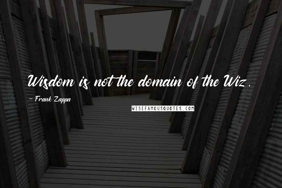 Frank Zappa Quotes: Wisdom is not the domain of the Wiz.