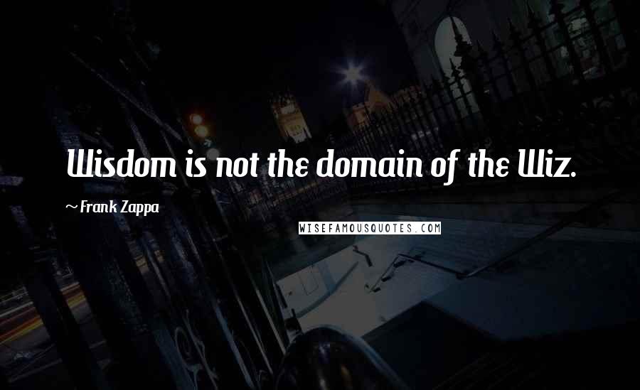 Frank Zappa Quotes: Wisdom is not the domain of the Wiz.