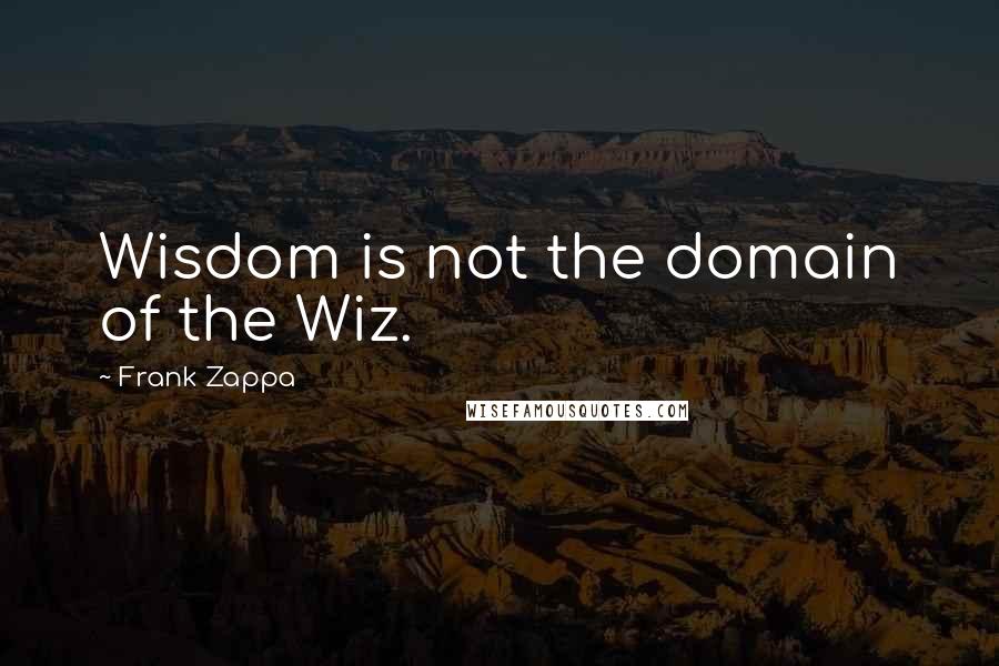 Frank Zappa Quotes: Wisdom is not the domain of the Wiz.