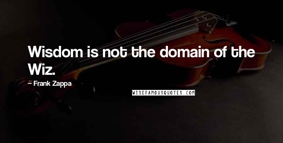 Frank Zappa Quotes: Wisdom is not the domain of the Wiz.