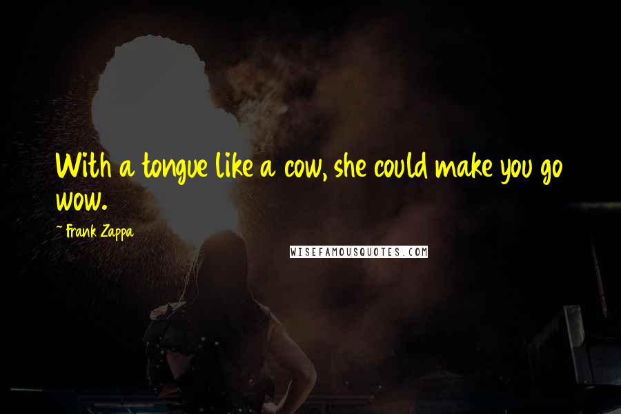 Frank Zappa Quotes: With a tongue like a cow, she could make you go wow.