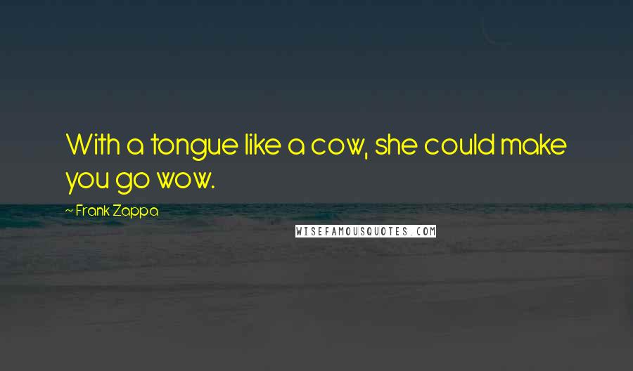 Frank Zappa Quotes: With a tongue like a cow, she could make you go wow.