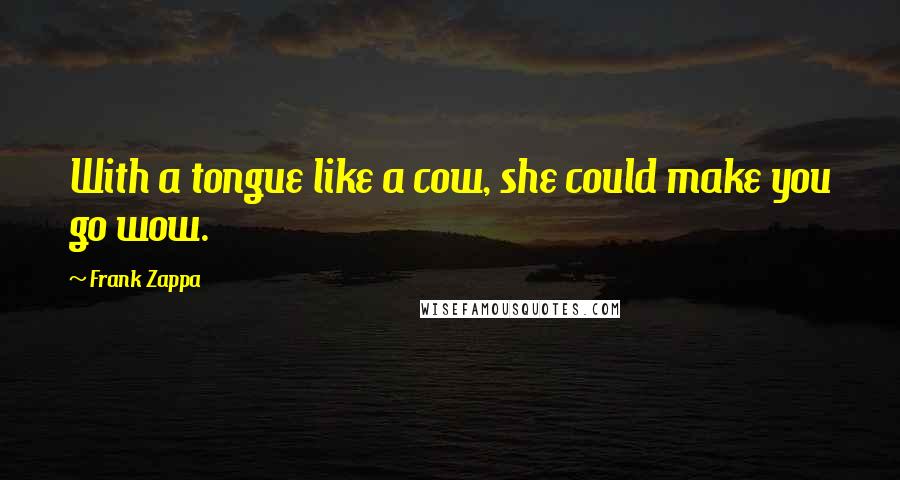Frank Zappa Quotes: With a tongue like a cow, she could make you go wow.