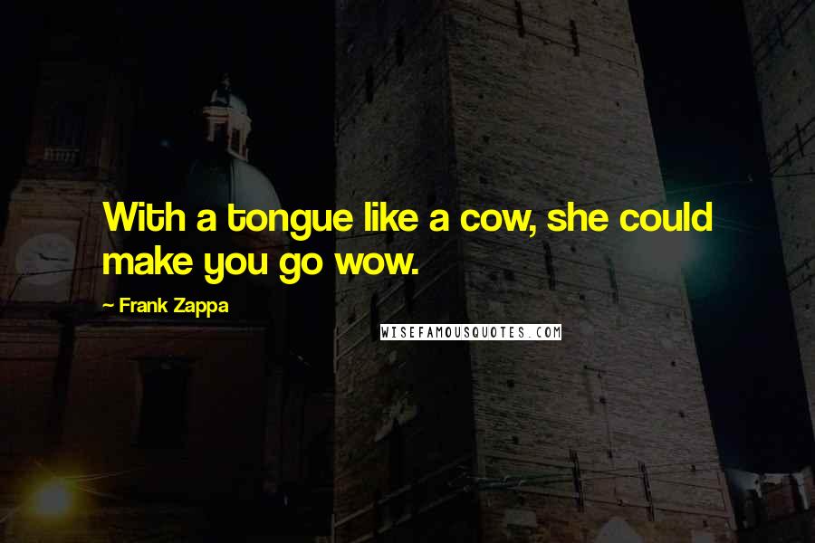 Frank Zappa Quotes: With a tongue like a cow, she could make you go wow.