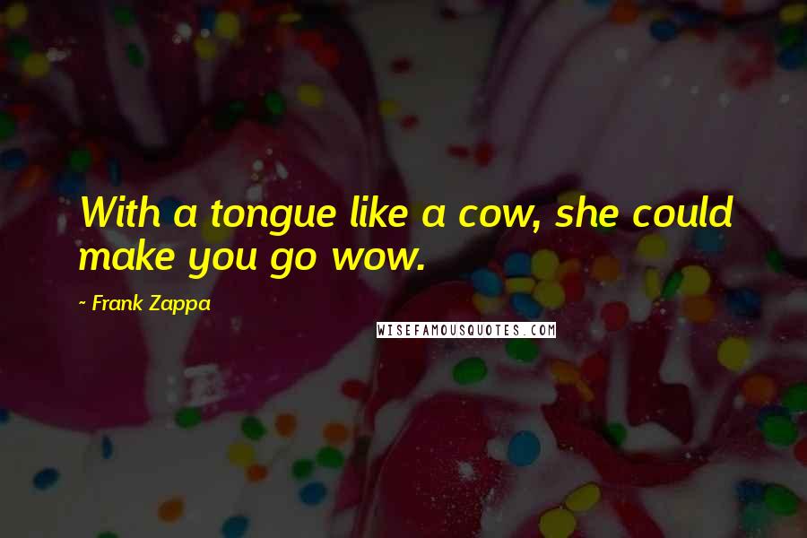 Frank Zappa Quotes: With a tongue like a cow, she could make you go wow.