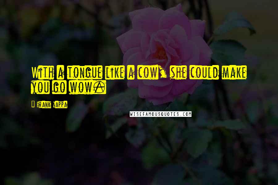 Frank Zappa Quotes: With a tongue like a cow, she could make you go wow.