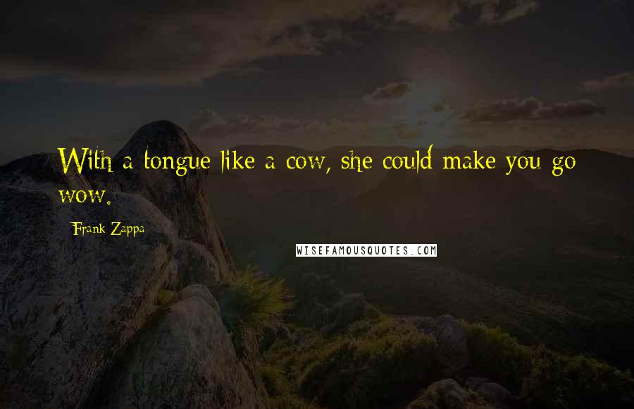 Frank Zappa Quotes: With a tongue like a cow, she could make you go wow.