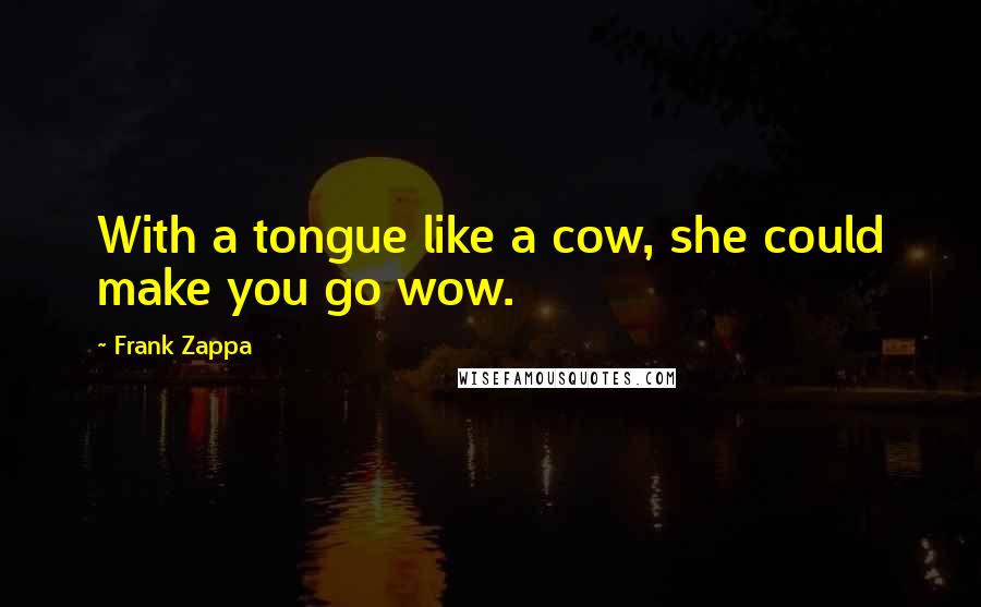 Frank Zappa Quotes: With a tongue like a cow, she could make you go wow.