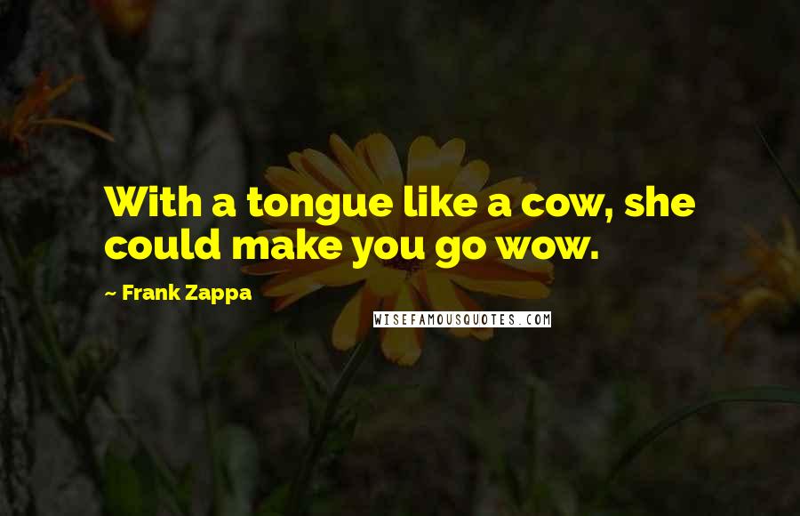 Frank Zappa Quotes: With a tongue like a cow, she could make you go wow.