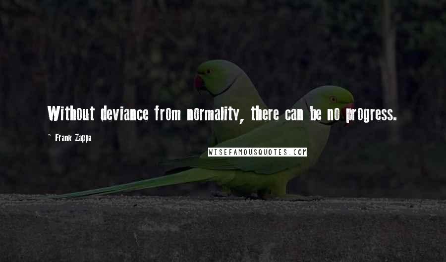 Frank Zappa Quotes: Without deviance from normality, there can be no progress.