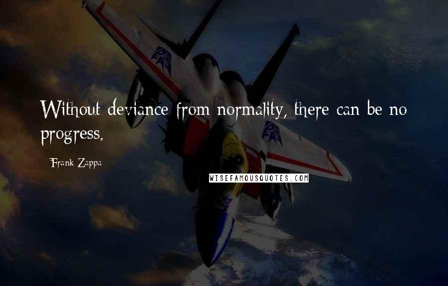 Frank Zappa Quotes: Without deviance from normality, there can be no progress.