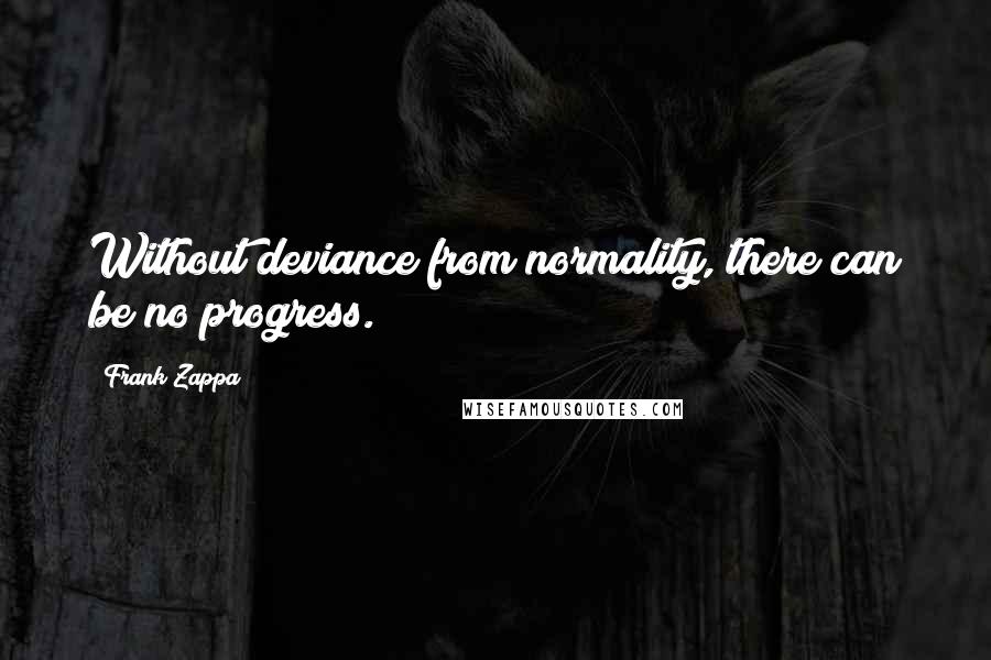 Frank Zappa Quotes: Without deviance from normality, there can be no progress.