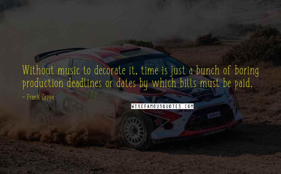 Frank Zappa Quotes: Without music to decorate it, time is just a bunch of boring production deadlines or dates by which bills must be paid.