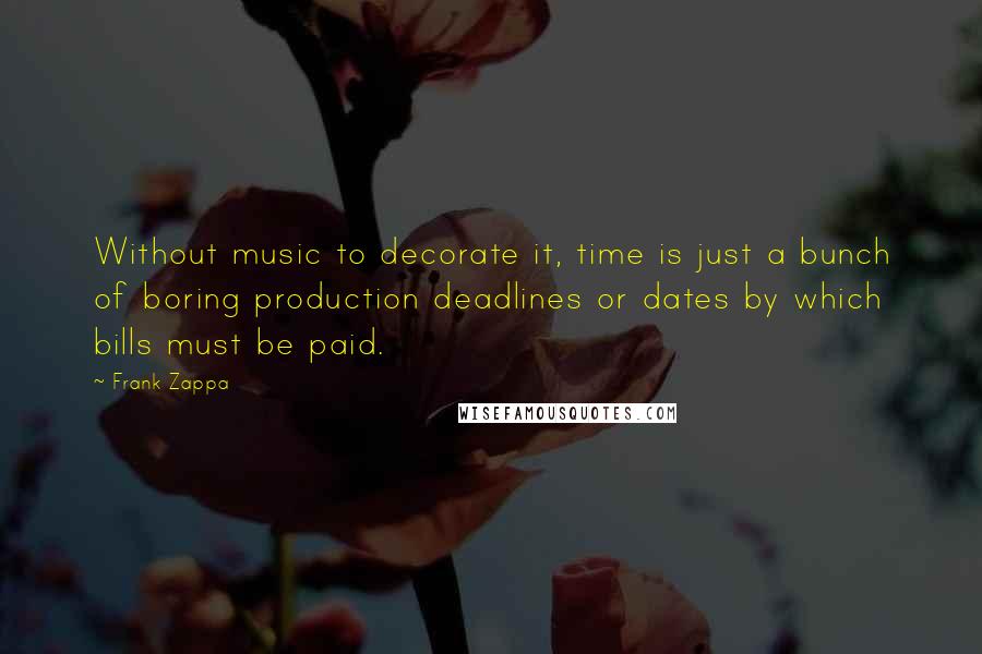 Frank Zappa Quotes: Without music to decorate it, time is just a bunch of boring production deadlines or dates by which bills must be paid.