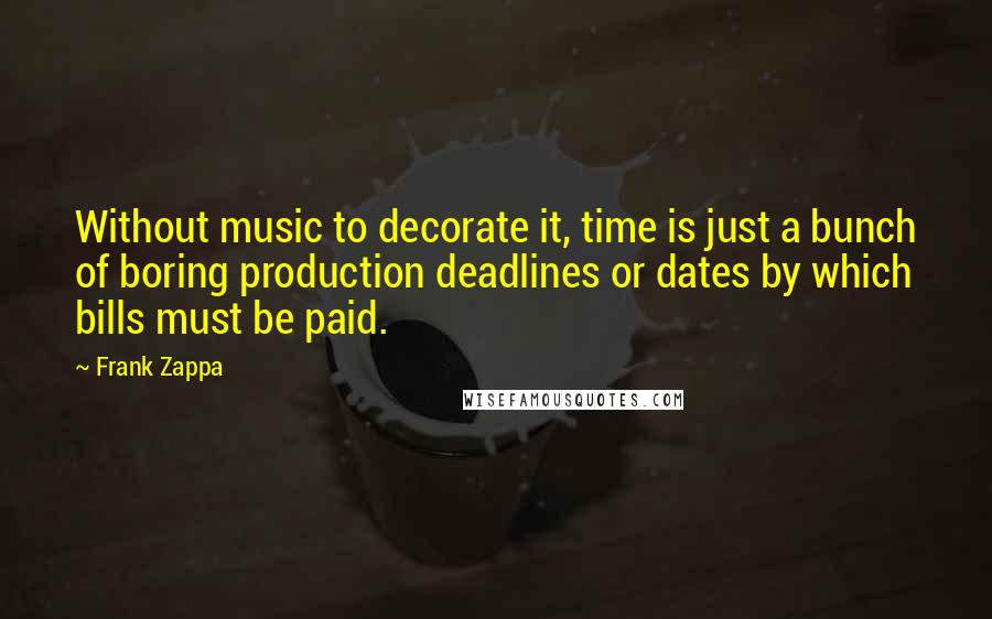 Frank Zappa Quotes: Without music to decorate it, time is just a bunch of boring production deadlines or dates by which bills must be paid.