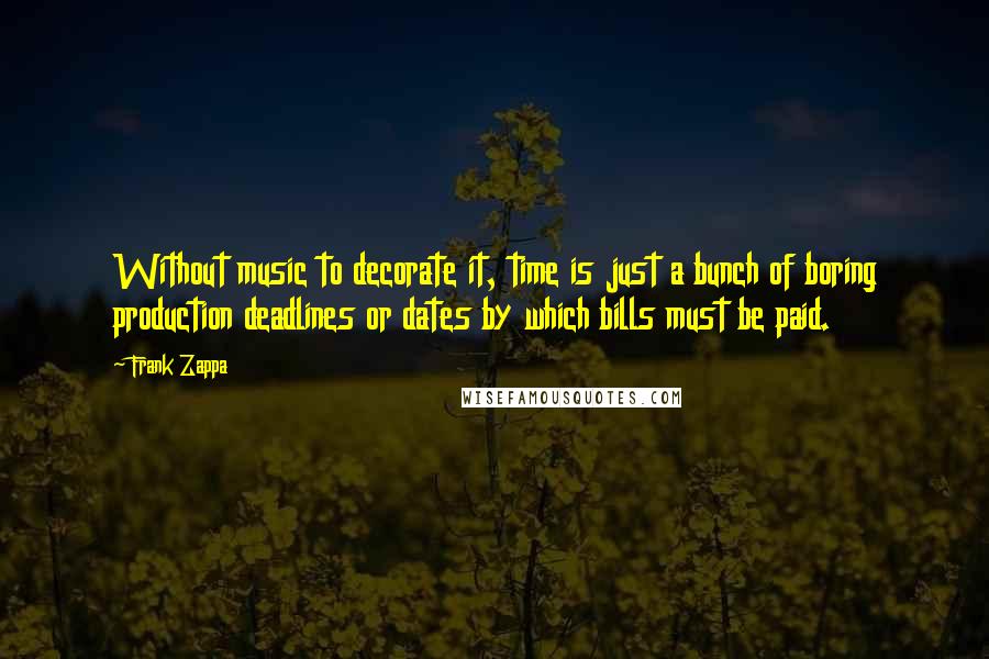 Frank Zappa Quotes: Without music to decorate it, time is just a bunch of boring production deadlines or dates by which bills must be paid.