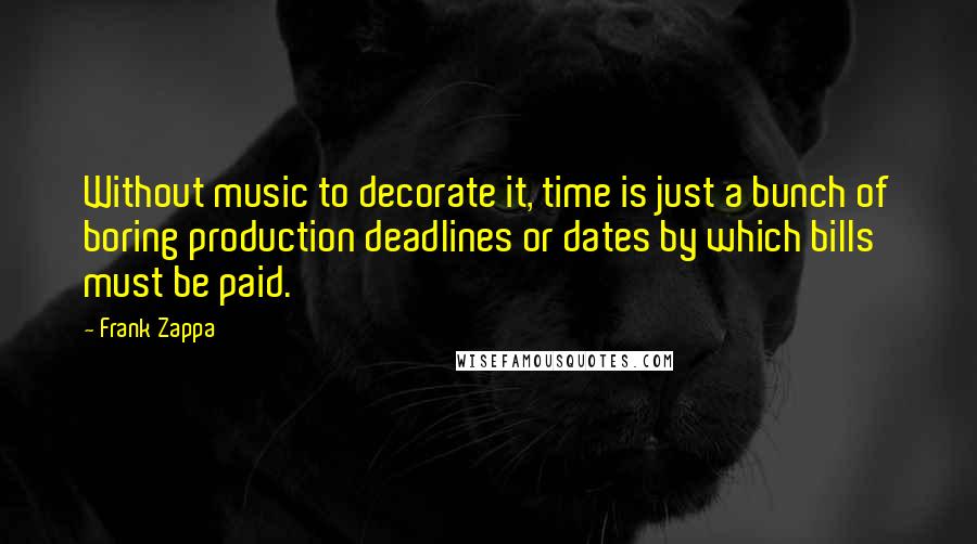 Frank Zappa Quotes: Without music to decorate it, time is just a bunch of boring production deadlines or dates by which bills must be paid.