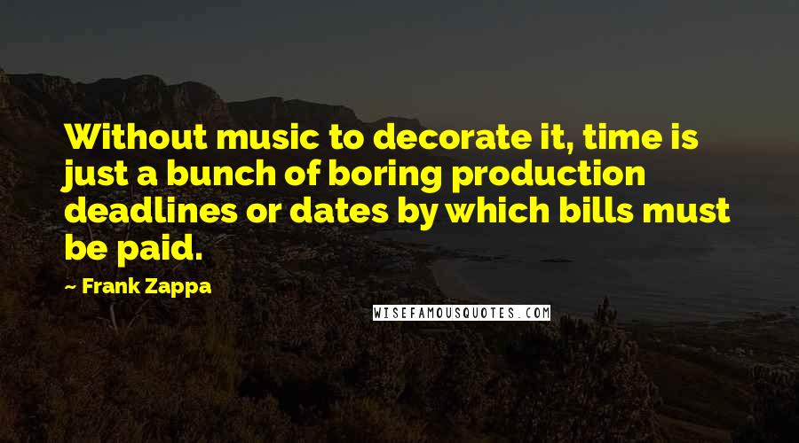 Frank Zappa Quotes: Without music to decorate it, time is just a bunch of boring production deadlines or dates by which bills must be paid.