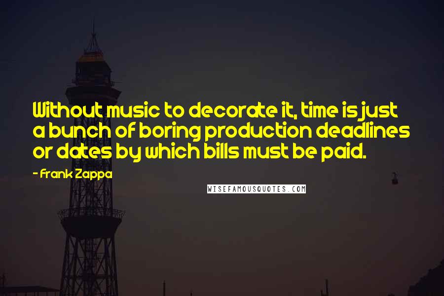 Frank Zappa Quotes: Without music to decorate it, time is just a bunch of boring production deadlines or dates by which bills must be paid.