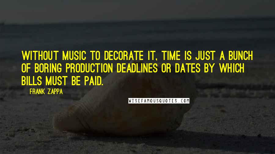 Frank Zappa Quotes: Without music to decorate it, time is just a bunch of boring production deadlines or dates by which bills must be paid.