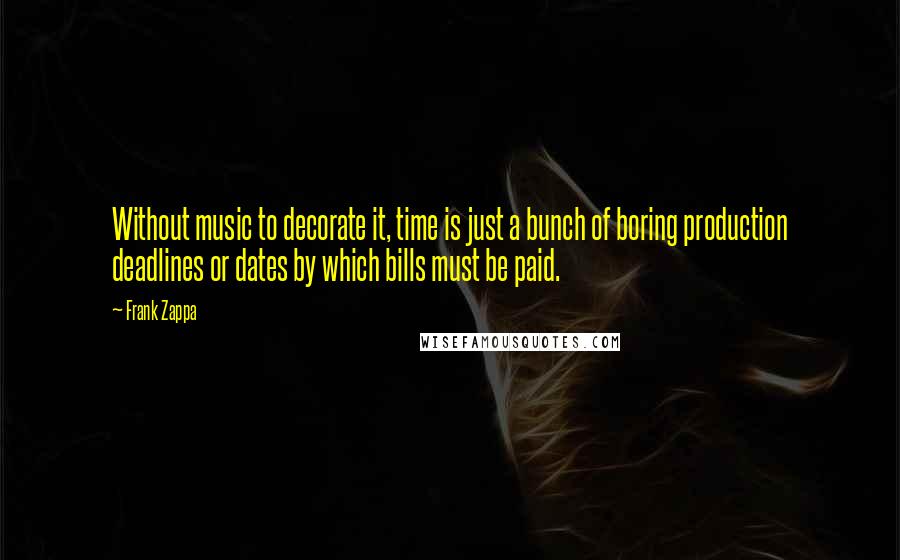 Frank Zappa Quotes: Without music to decorate it, time is just a bunch of boring production deadlines or dates by which bills must be paid.