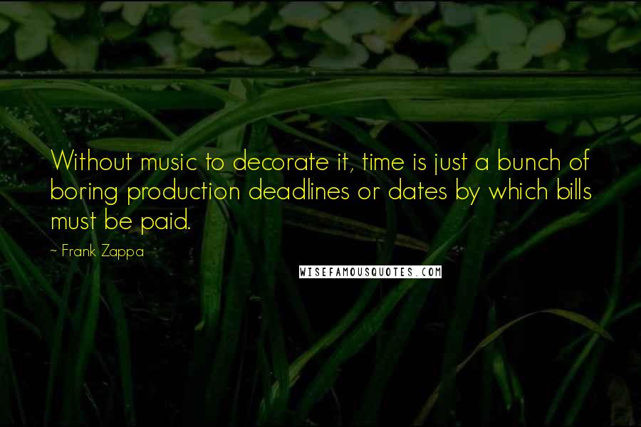 Frank Zappa Quotes: Without music to decorate it, time is just a bunch of boring production deadlines or dates by which bills must be paid.