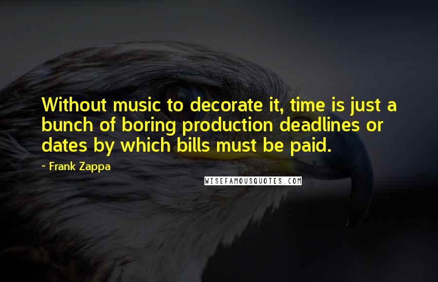 Frank Zappa Quotes: Without music to decorate it, time is just a bunch of boring production deadlines or dates by which bills must be paid.