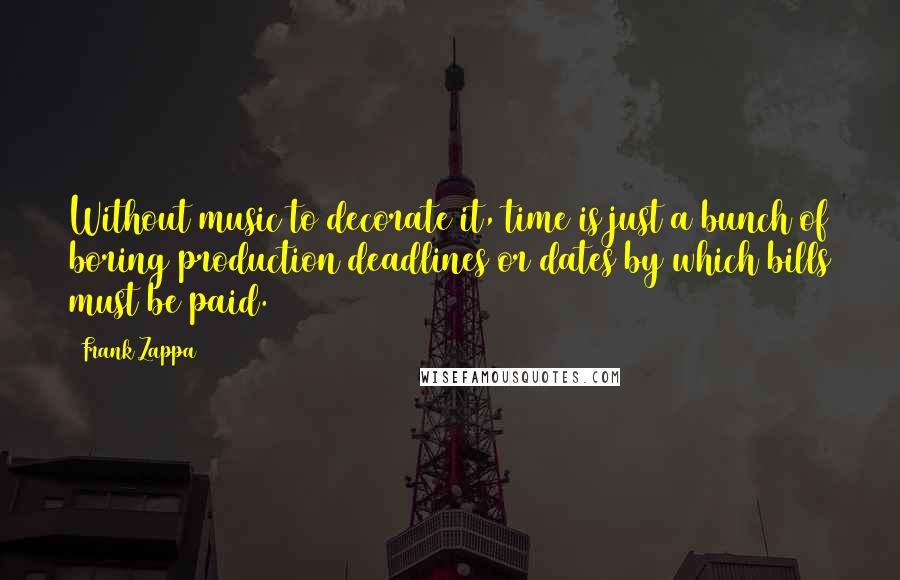 Frank Zappa Quotes: Without music to decorate it, time is just a bunch of boring production deadlines or dates by which bills must be paid.