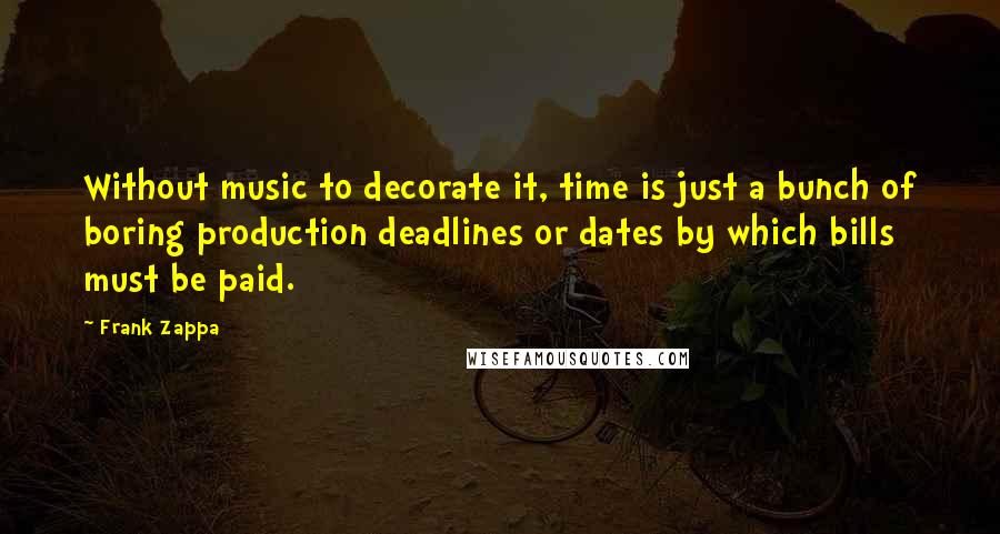 Frank Zappa Quotes: Without music to decorate it, time is just a bunch of boring production deadlines or dates by which bills must be paid.