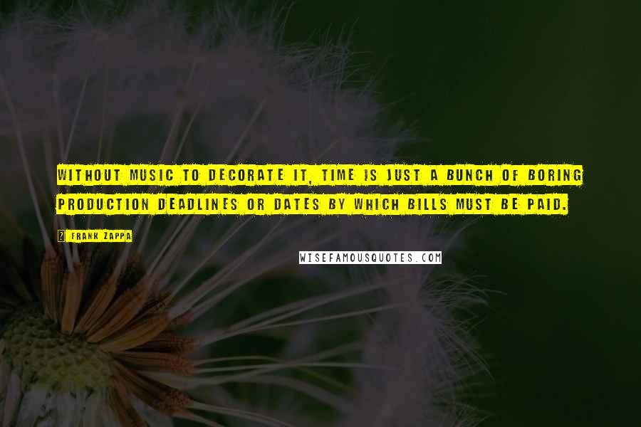 Frank Zappa Quotes: Without music to decorate it, time is just a bunch of boring production deadlines or dates by which bills must be paid.